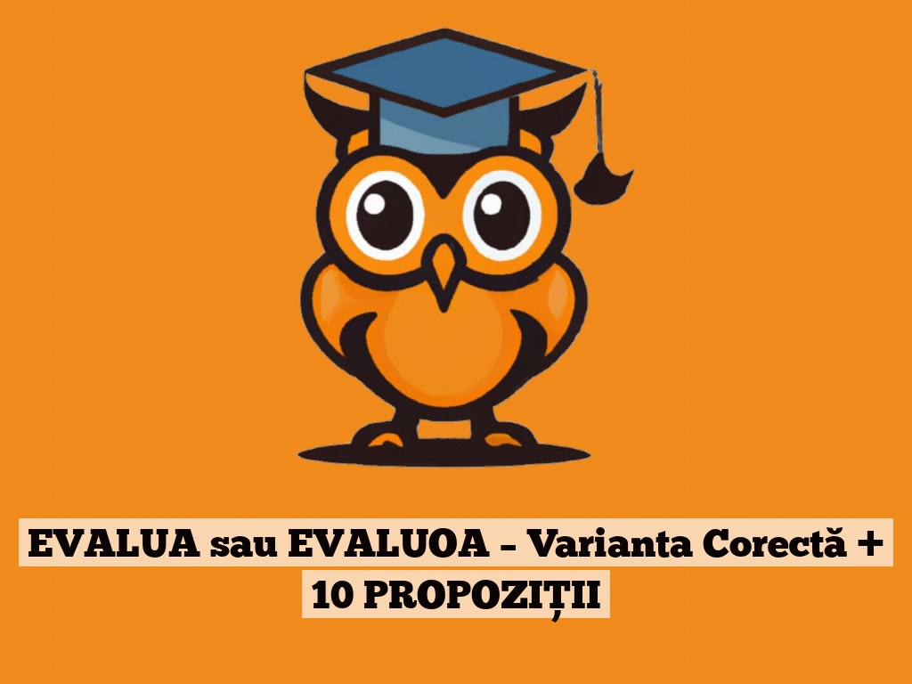 EVALUA sau EVALUOA – Varianta Corectă + 10 PROPOZIȚII