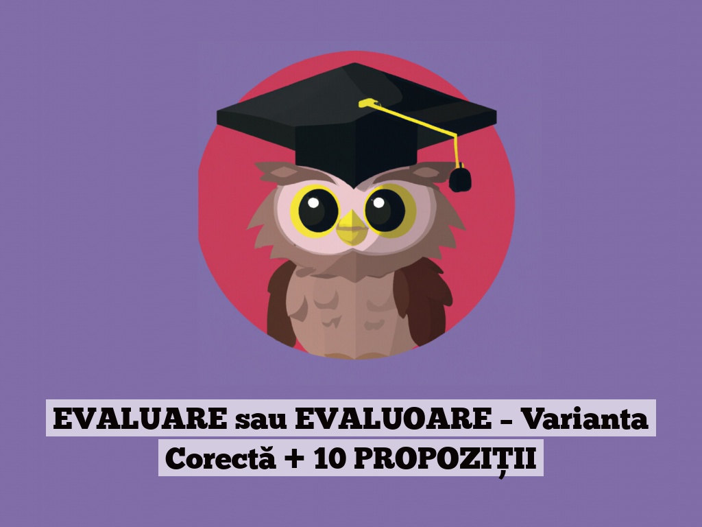 EVALUARE sau EVALUOARE – Varianta Corectă + 10 PROPOZIȚII