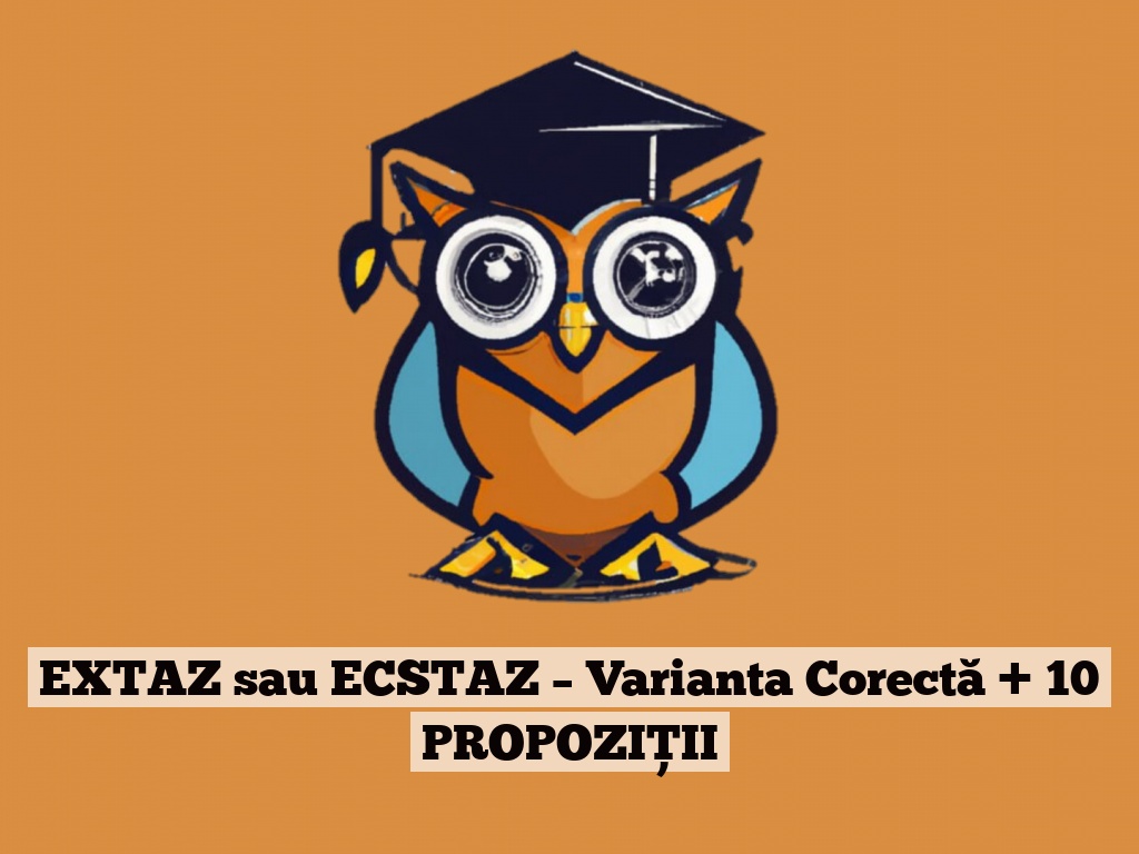 EXTAZ sau ECSTAZ – Varianta Corectă + 10 PROPOZIȚII