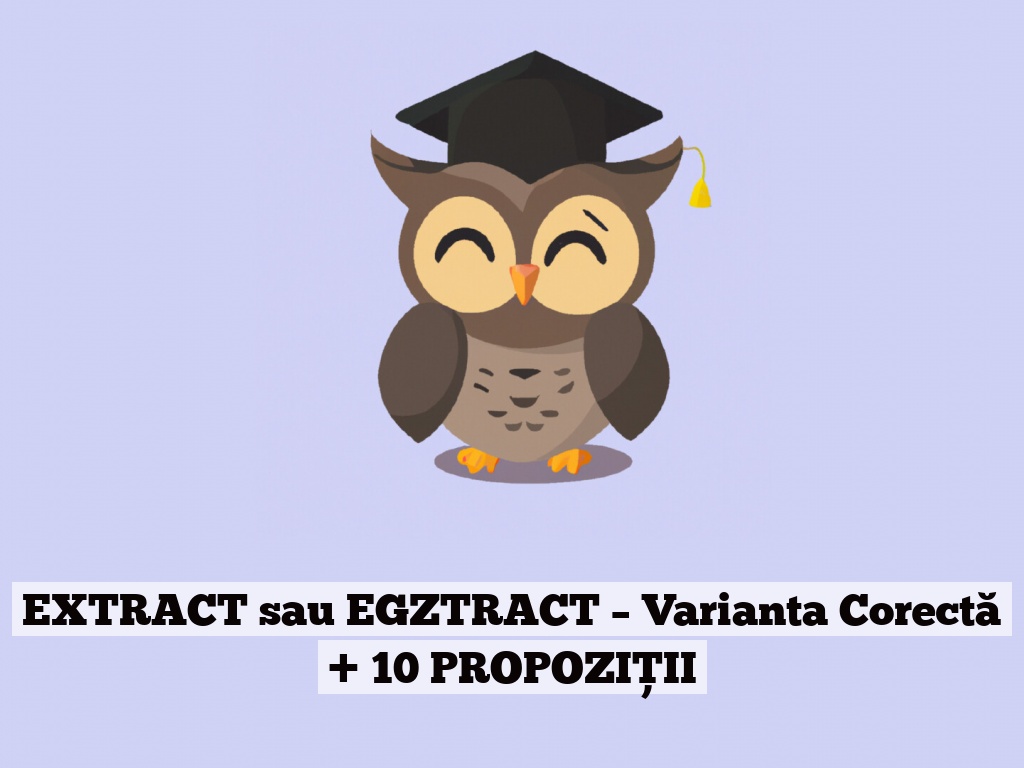 EXTRACT sau EGZTRACT – Varianta Corectă + 10 PROPOZIȚII