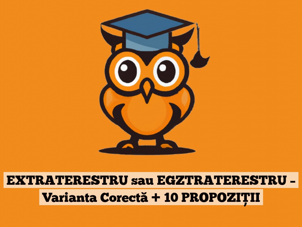 EXTRATERESTRU sau EGZTRATERESTRU – Varianta Corectă + 10 PROPOZIȚII