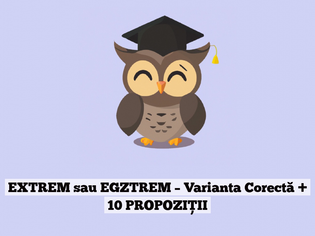 EXTREM sau EGZTREM – Varianta Corectă + 10 PROPOZIȚII