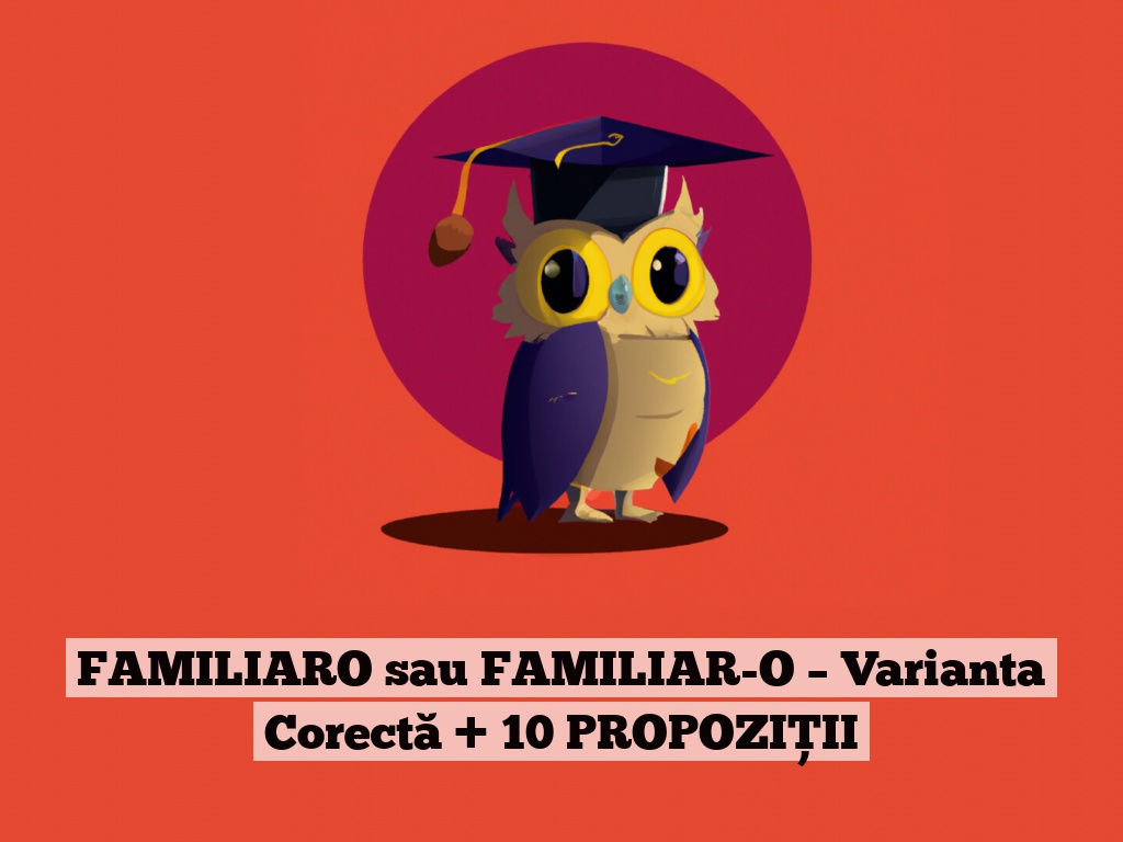 FAMILIARO sau FAMILIAR-O – Varianta Corectă + 10 PROPOZIȚII