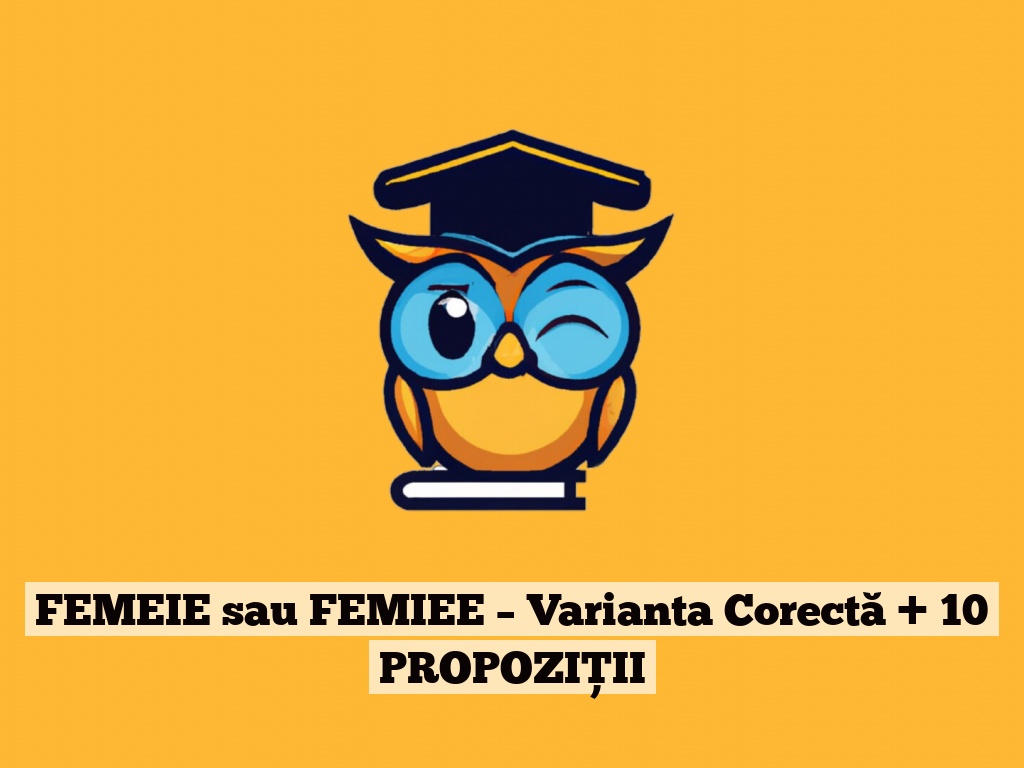 FEMEIE sau FEMIEE – Varianta Corectă + 10 PROPOZIȚII