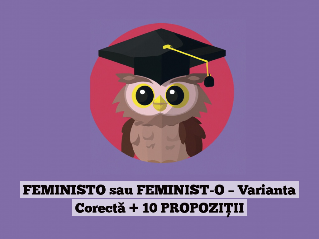 FEMINISTO sau FEMINIST-O – Varianta Corectă + 10 PROPOZIȚII