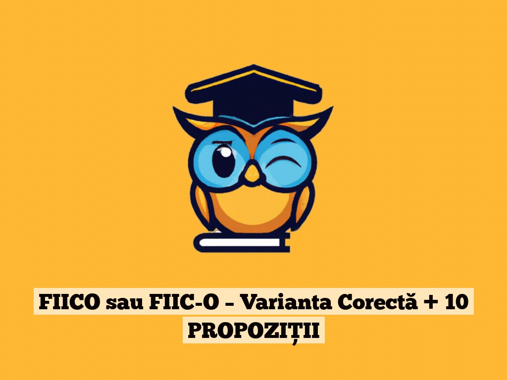 FIICO sau FIIC-O – Varianta Corectă + 10 PROPOZIȚII