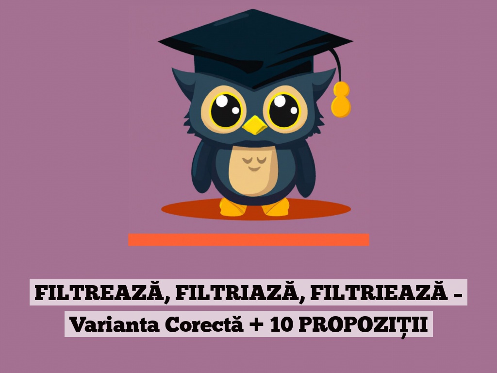 FILTREAZĂ, FILTRIAZĂ, FILTRIEAZĂ – Varianta Corectă + 10 PROPOZIȚII