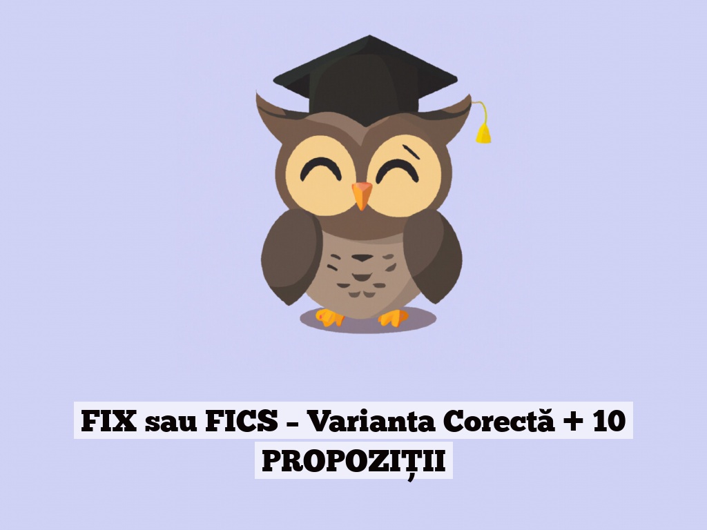 FIX sau FICS – Varianta Corectă + 10 PROPOZIȚII