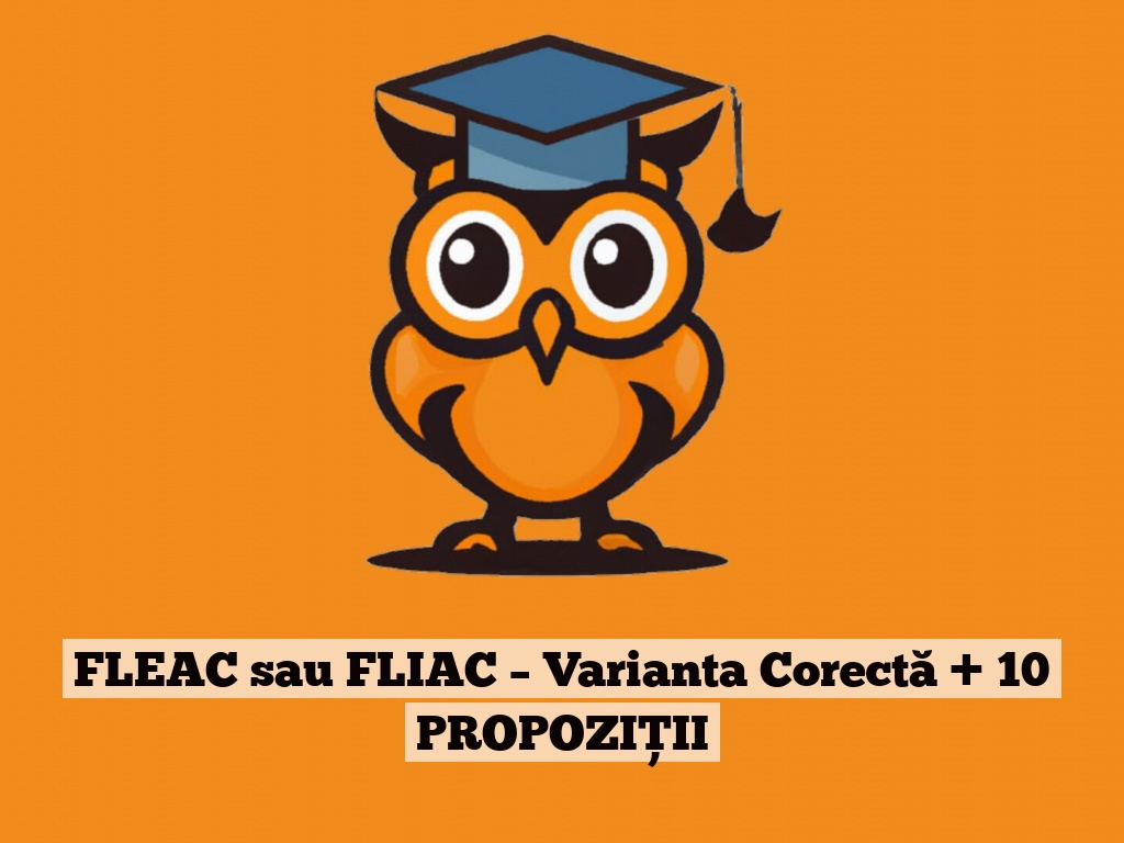 FLEAC sau FLIAC – Varianta Corectă + 10 PROPOZIȚII