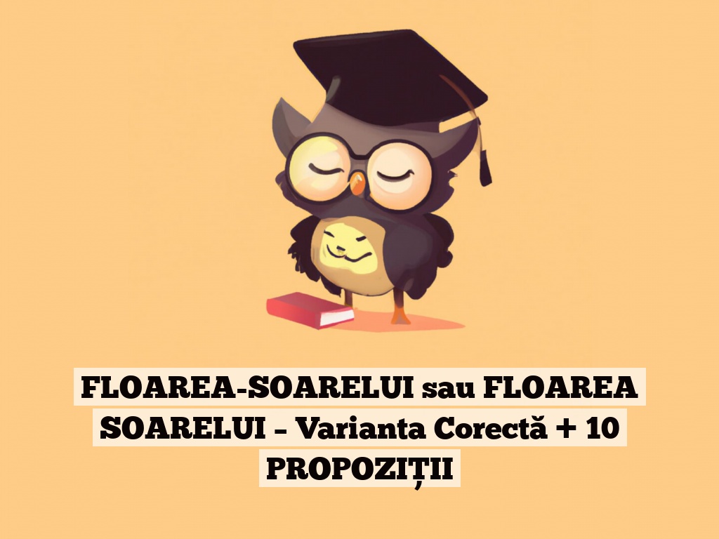 FLOAREA-SOARELUI sau FLOAREA SOARELUI – Varianta Corectă + 10 PROPOZIȚII