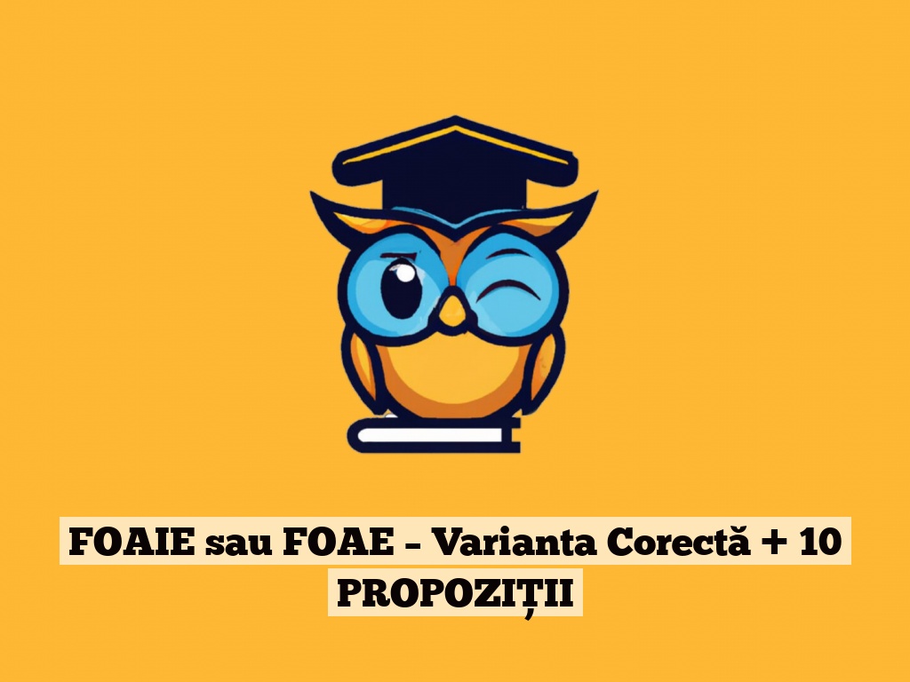 FOAIE sau FOAE – Varianta Corectă + 10 PROPOZIȚII