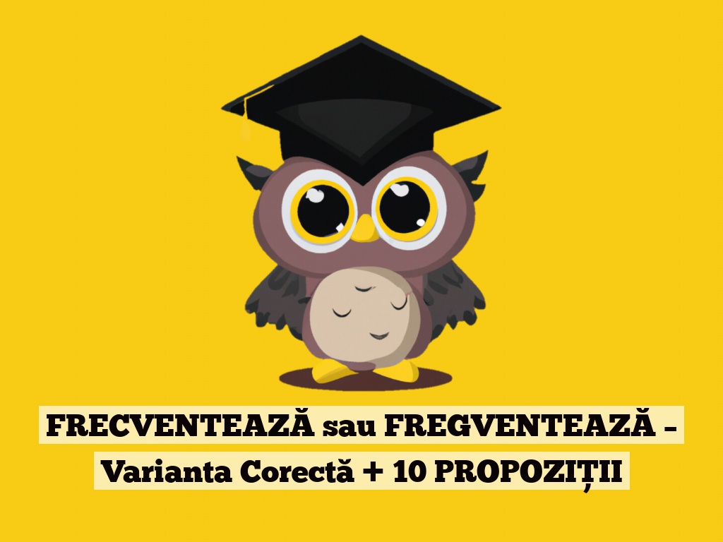 FRECVENTEAZĂ sau FREGVENTEAZĂ – Varianta Corectă + 10 PROPOZIȚII