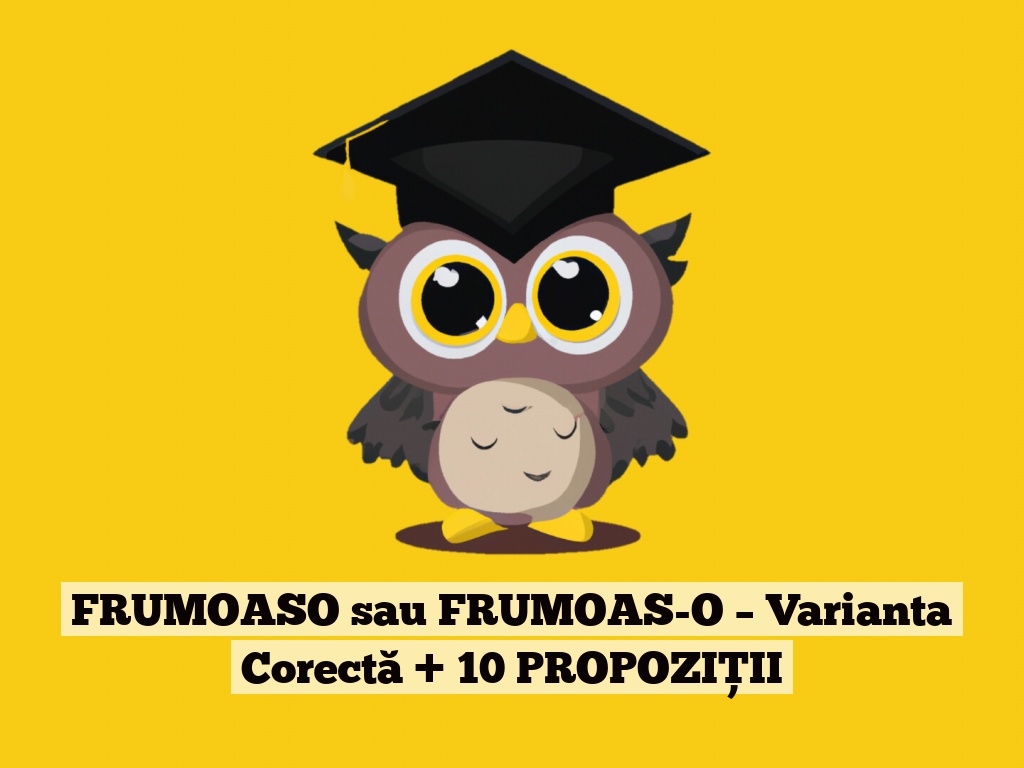 FRUMOASO sau FRUMOAS-O – Varianta Corectă + 10 PROPOZIȚII