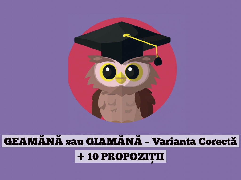 GEAMĂNĂ sau GIAMĂNĂ – Varianta Corectă + 10 PROPOZIȚII