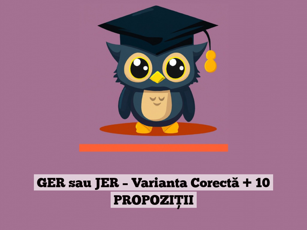 GER sau JER – Varianta Corectă + 10 PROPOZIȚII