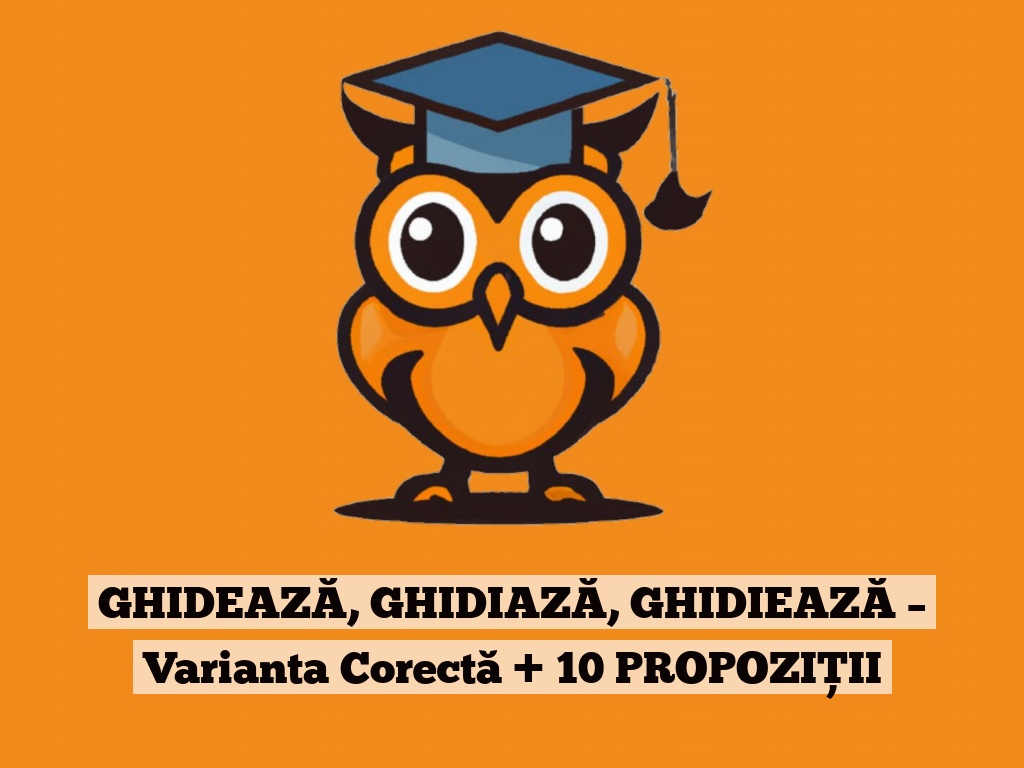 GHIDEAZĂ, GHIDIAZĂ, GHIDIEAZĂ – Varianta Corectă + 10 PROPOZIȚII