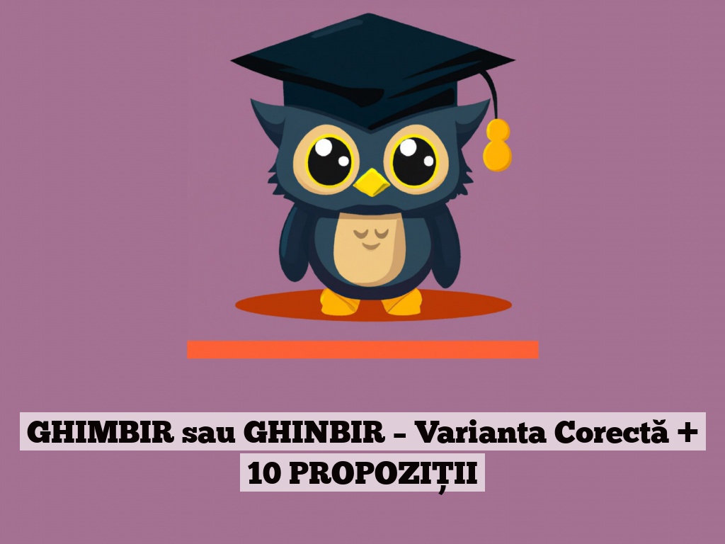 GHIMBIR sau GHINBIR – Varianta Corectă + 10 PROPOZIȚII