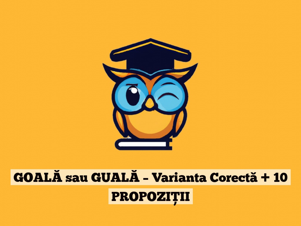 GOALĂ sau GUALĂ – Varianta Corectă + 10 PROPOZIȚII