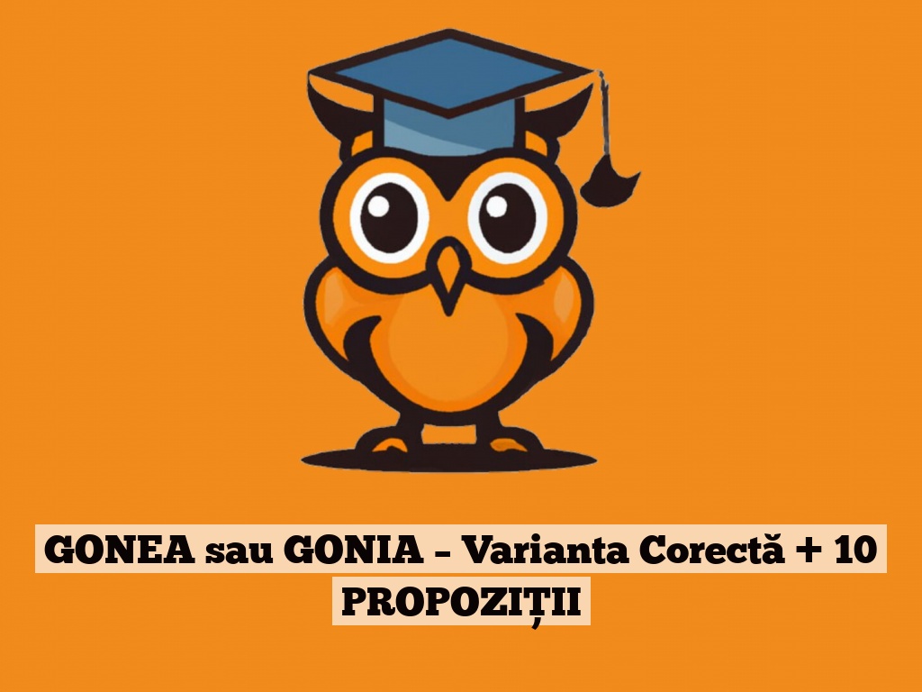 GONEA sau GONIA – Varianta Corectă + 10 PROPOZIȚII