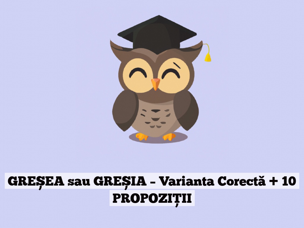 GREȘEA sau GREȘIA – Varianta Corectă + 10 PROPOZIȚII