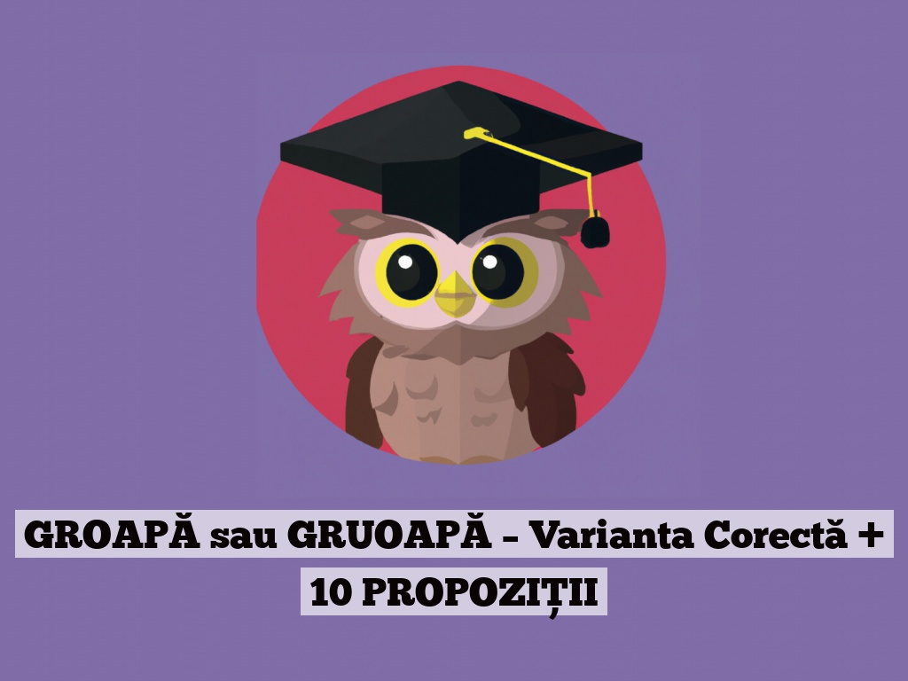 GROAPĂ sau GRUOAPĂ – Varianta Corectă + 10 PROPOZIȚII