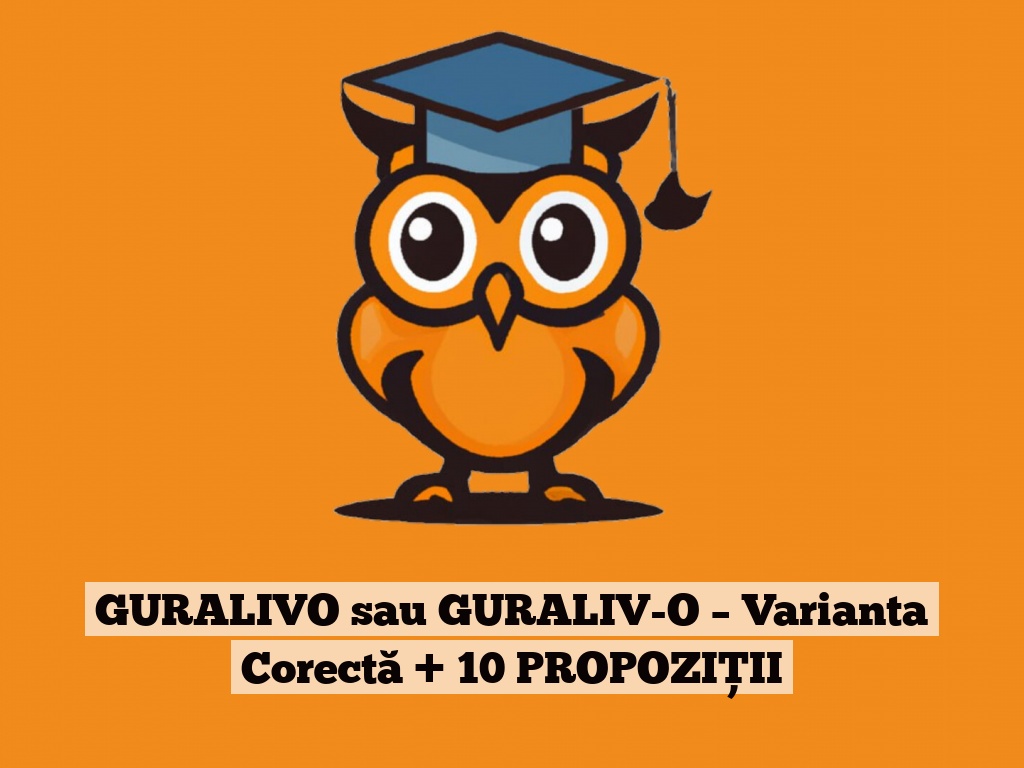 GURALIVO sau GURALIV-O – Varianta Corectă + 10 PROPOZIȚII