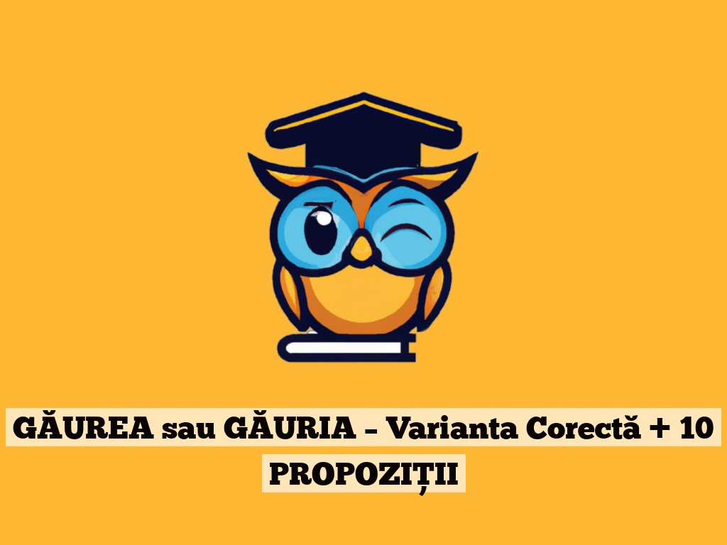 GĂUREA sau GĂURIA – Varianta Corectă + 10 PROPOZIȚII