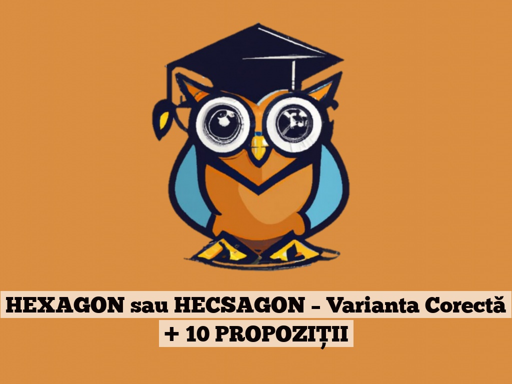 HEXAGON sau HECSAGON – Varianta Corectă + 10 PROPOZIȚII