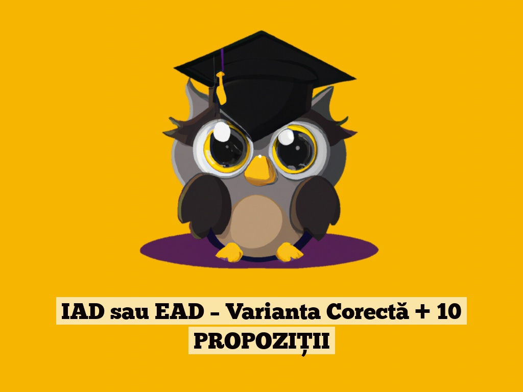 IAD sau EAD – Varianta Corectă + 10 PROPOZIȚII