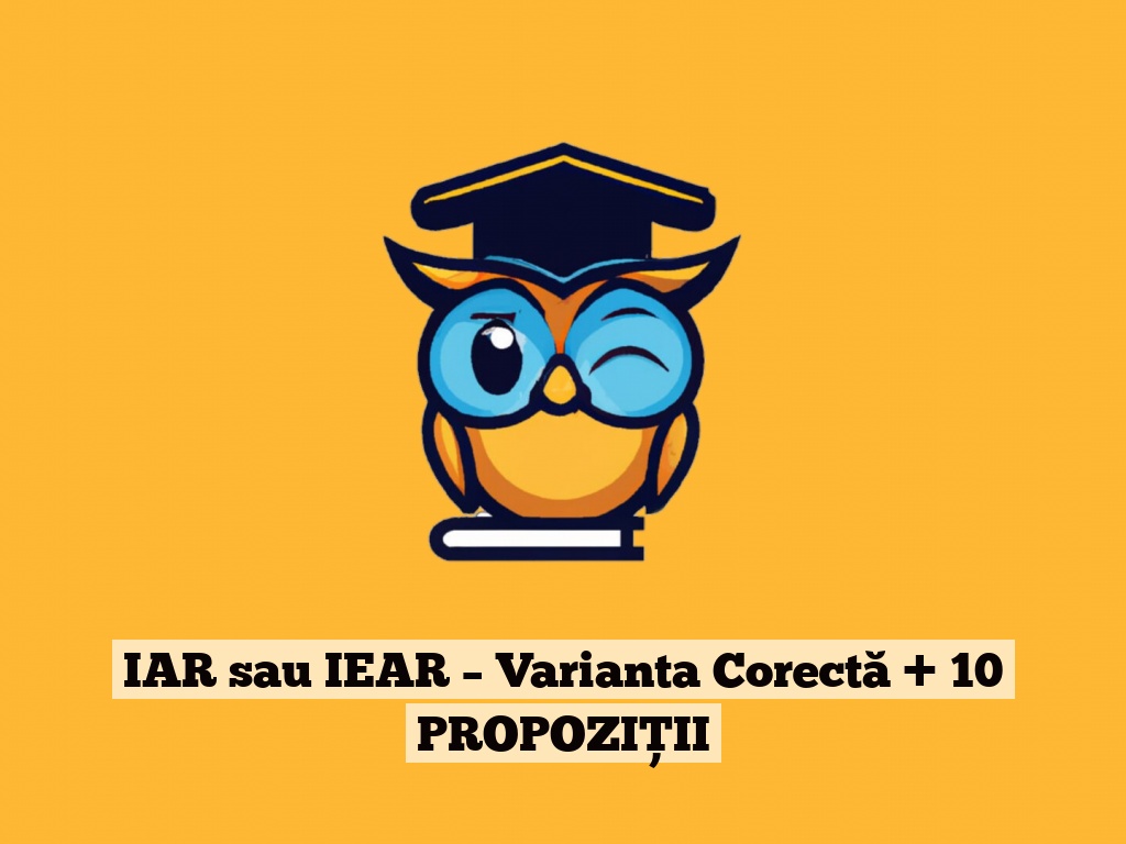 IAR sau IEAR – Varianta Corectă + 10 PROPOZIȚII