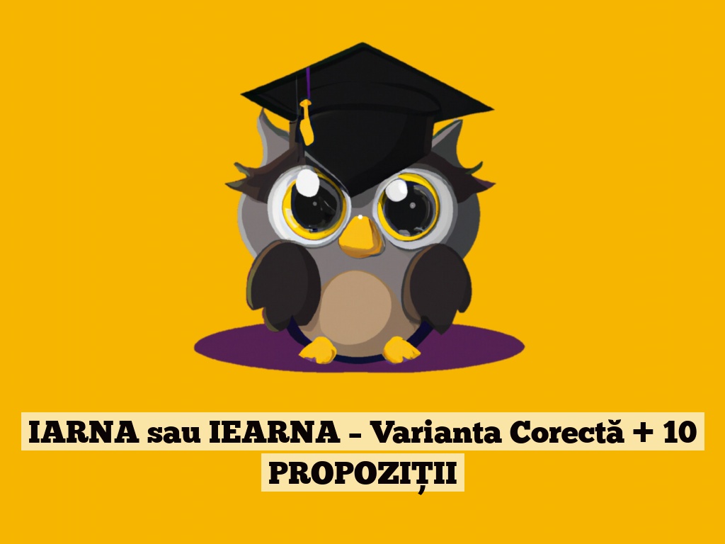 IARNA sau IEARNA – Varianta Corectă + 10 PROPOZIȚII