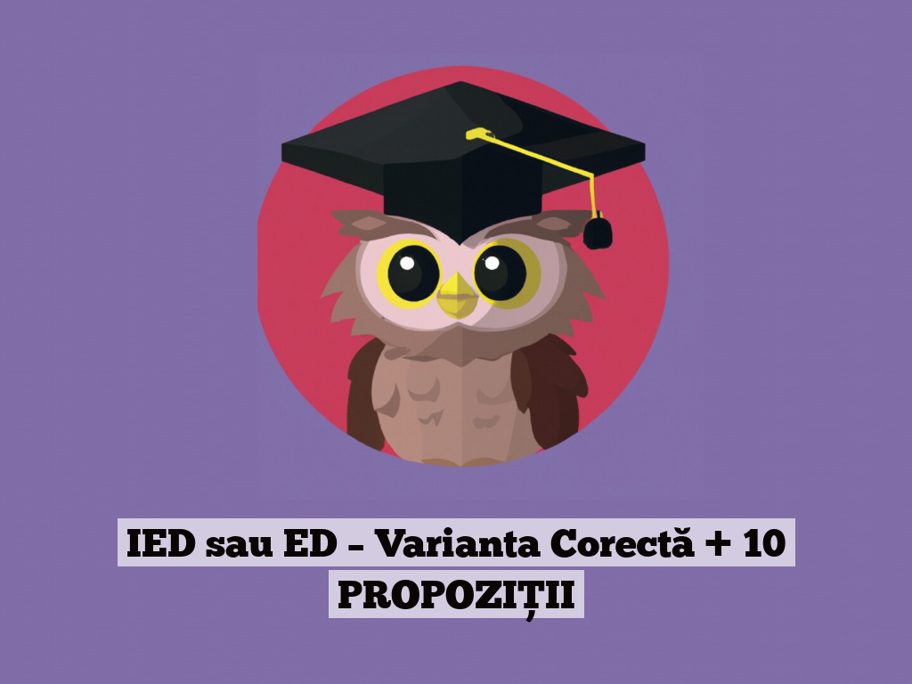 IED sau ED – Varianta Corectă + 10 PROPOZIȚII