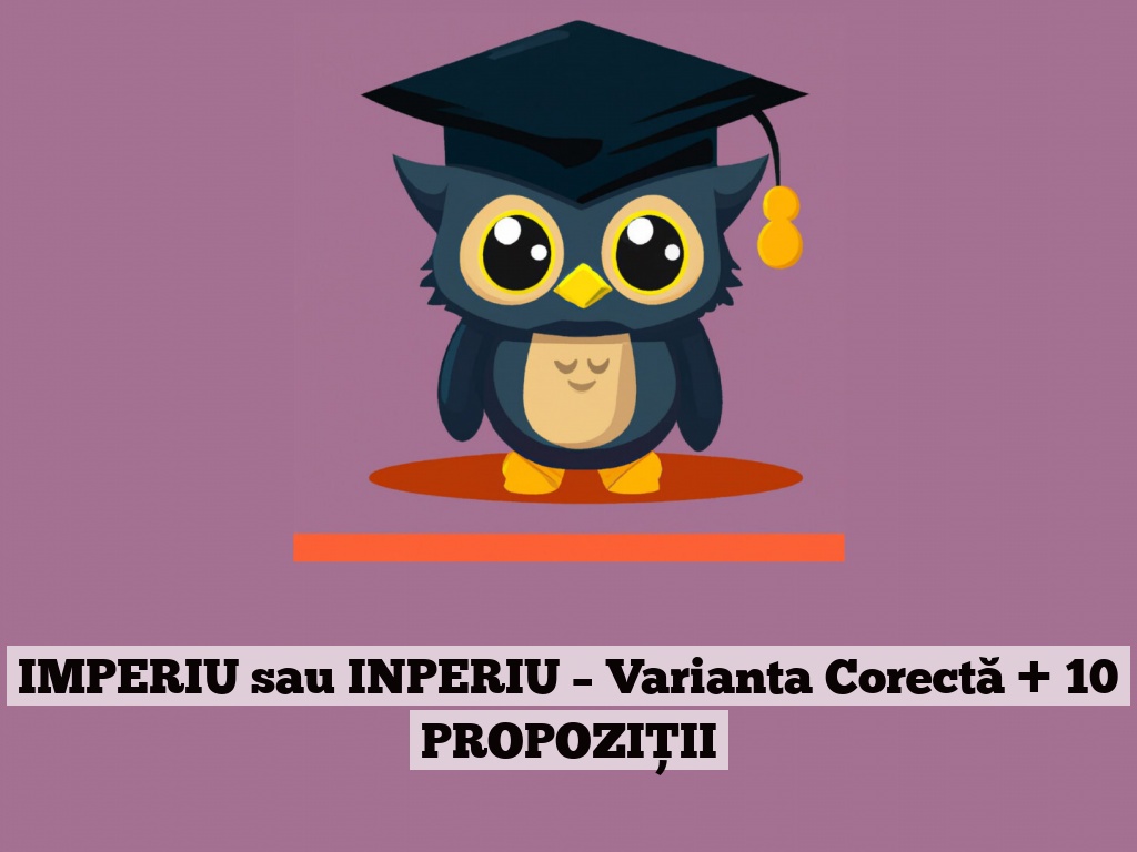 IMPERIU sau INPERIU – Varianta Corectă + 10 PROPOZIȚII