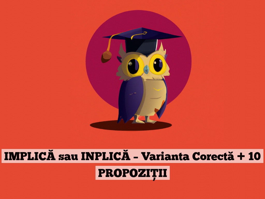 IMPLICĂ sau INPLICĂ – Varianta Corectă + 10 PROPOZIȚII