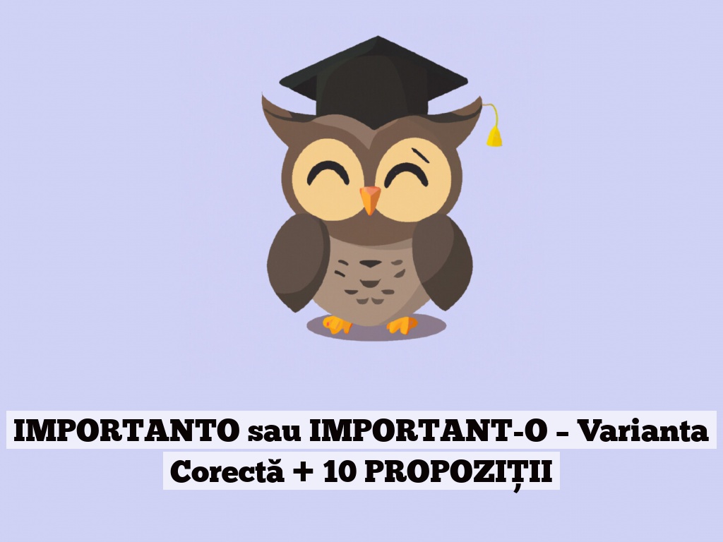 IMPORTANTO sau IMPORTANT-O – Varianta Corectă + 10 PROPOZIȚII