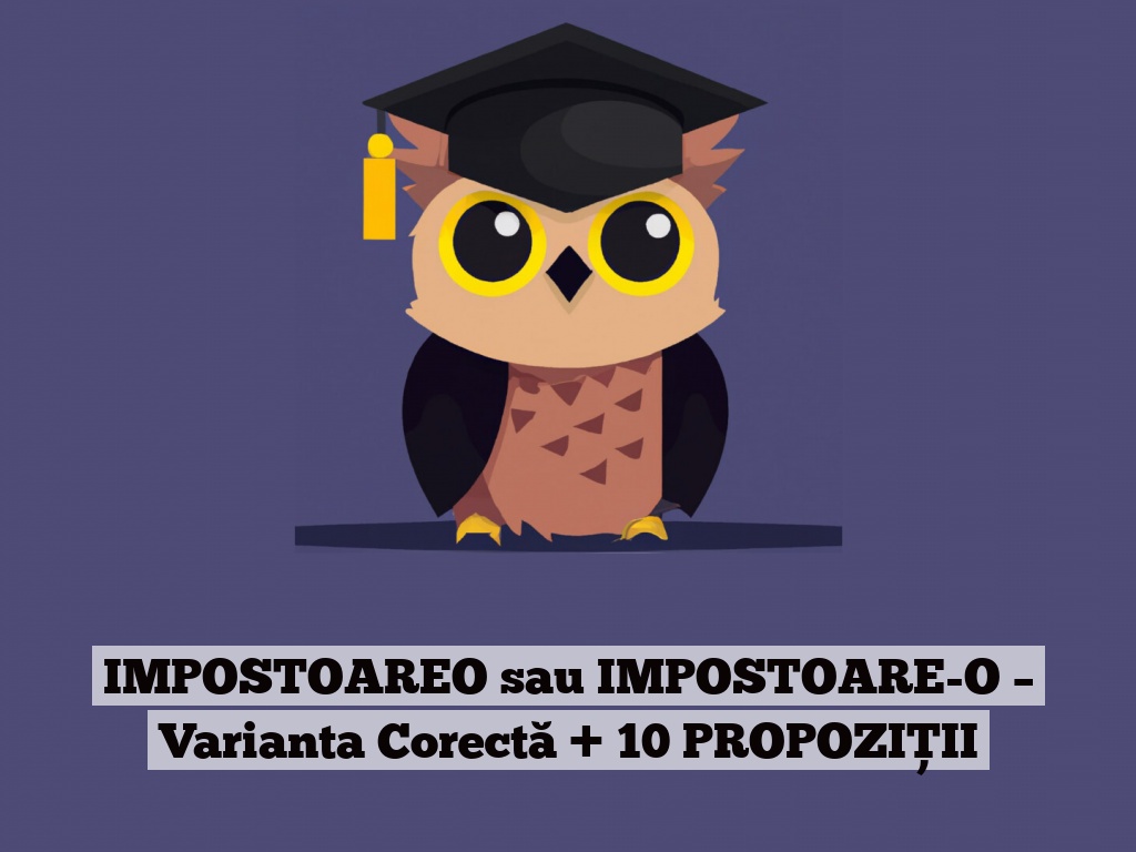 IMPOSTOAREO sau IMPOSTOARE-O – Varianta Corectă + 10 PROPOZIȚII