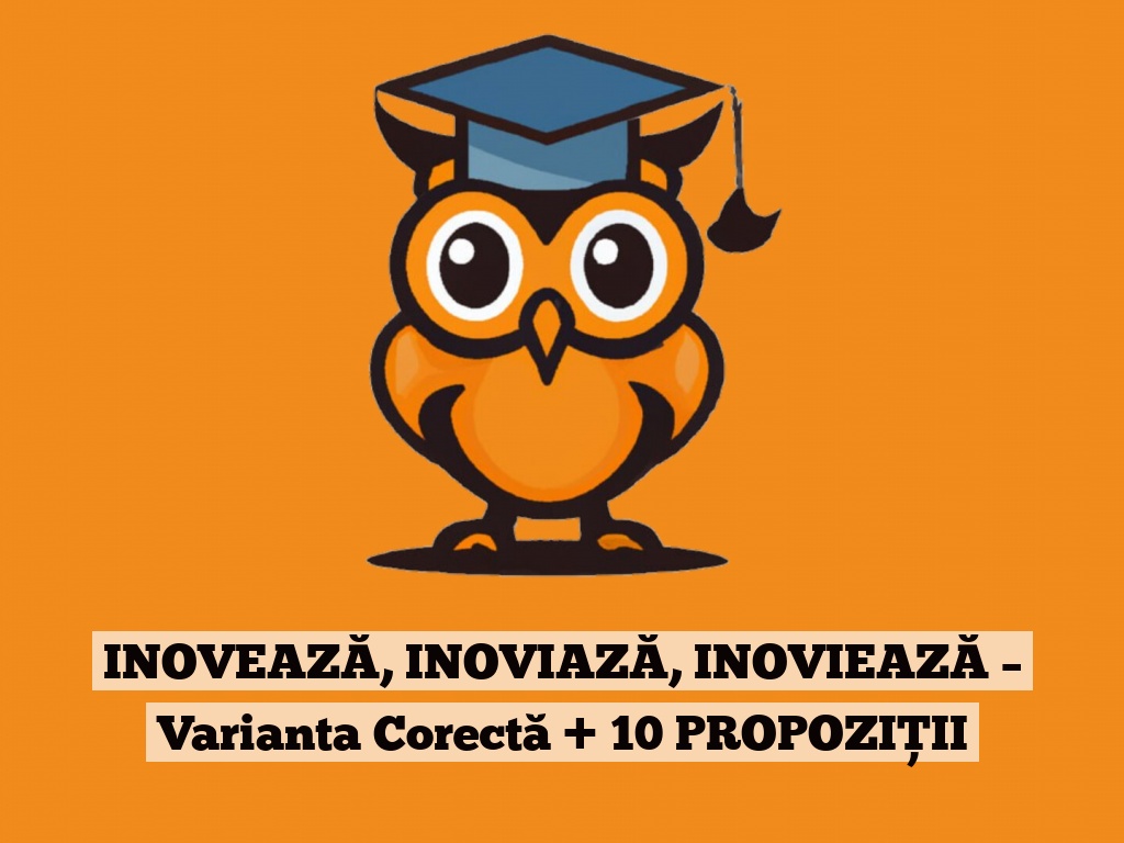 INOVEAZĂ, INOVIAZĂ, INOVIEAZĂ – Varianta Corectă + 10 PROPOZIȚII