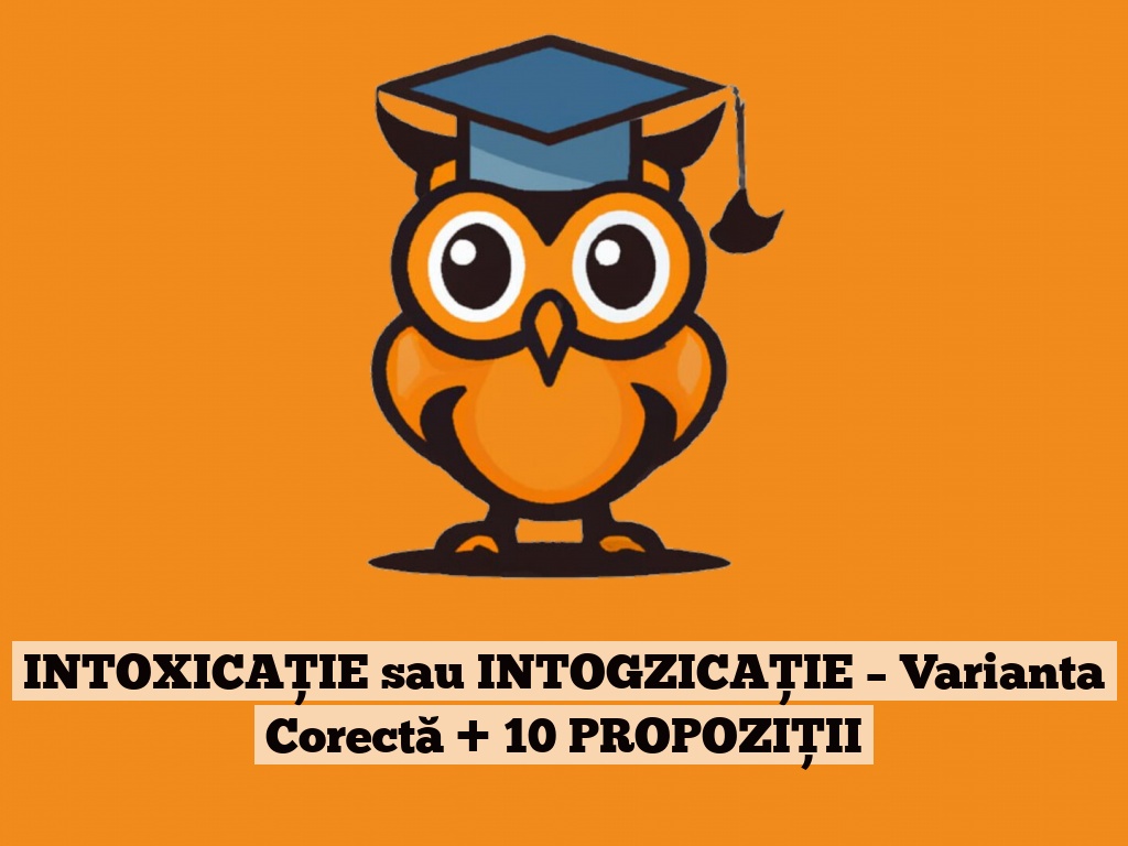 INTOXICAȚIE sau INTOGZICAȚIE – Varianta Corectă + 10 PROPOZIȚII