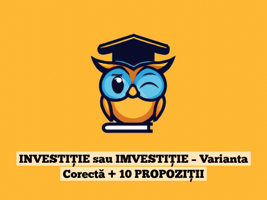 INVESTIȚIE sau IMVESTIȚIE – Varianta Corectă + 10 PROPOZIȚII