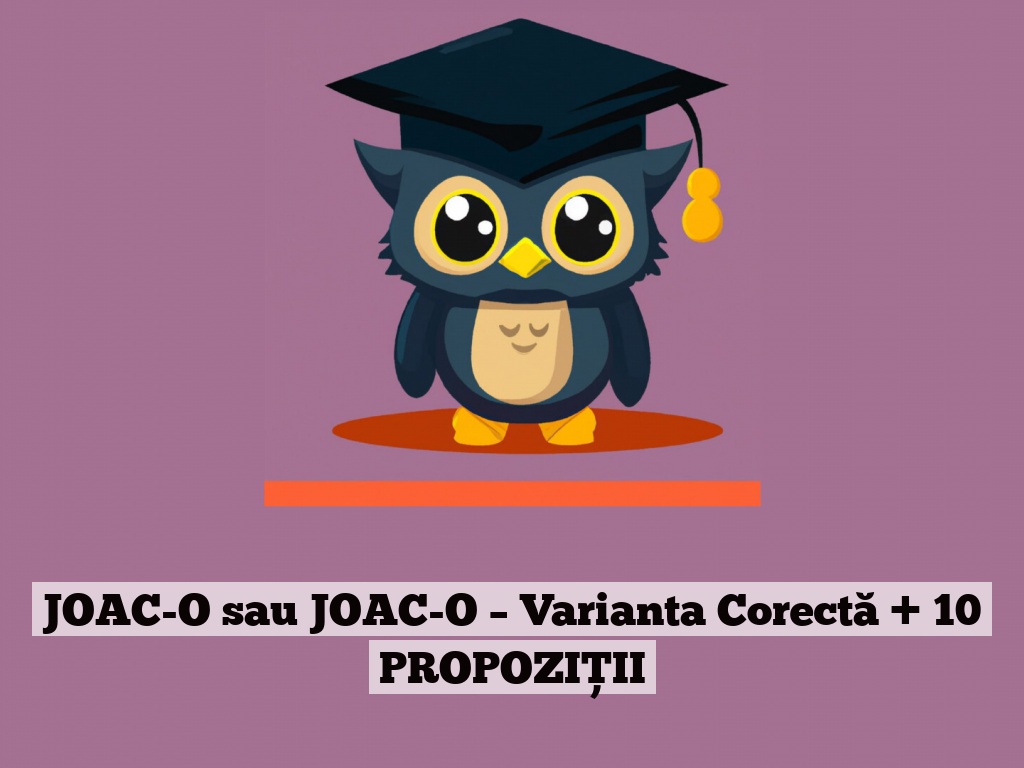 JOAC-O sau JOAC-O – Varianta Corectă + 10 PROPOZIȚII