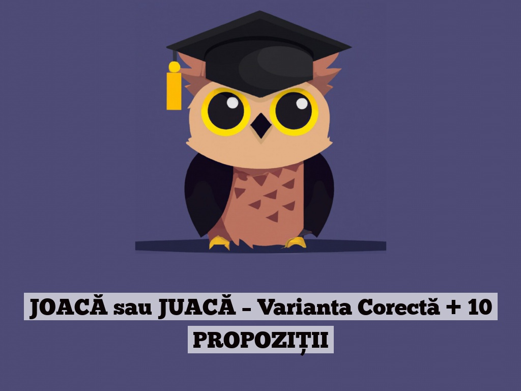 JOACĂ sau JUACĂ – Varianta Corectă + 10 PROPOZIȚII