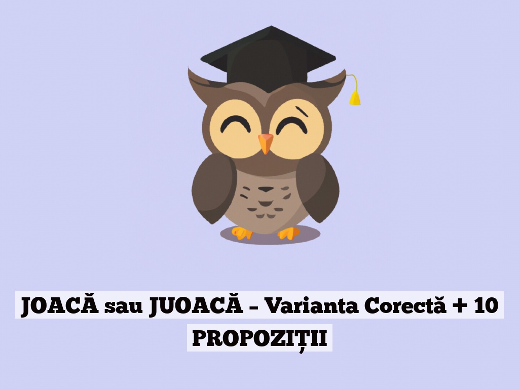 JOACĂ sau JUOACĂ – Varianta Corectă + 10 PROPOZIȚII