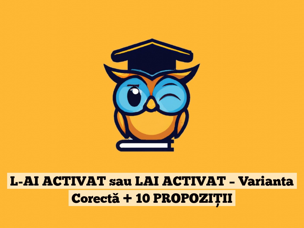 L-AI ACTIVAT sau LAI ACTIVAT – Varianta Corectă + 10 PROPOZIȚII