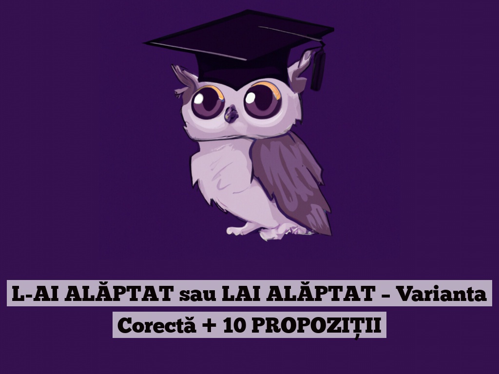 L-AI ALĂPTAT sau LAI ALĂPTAT – Varianta Corectă + 10 PROPOZIȚII