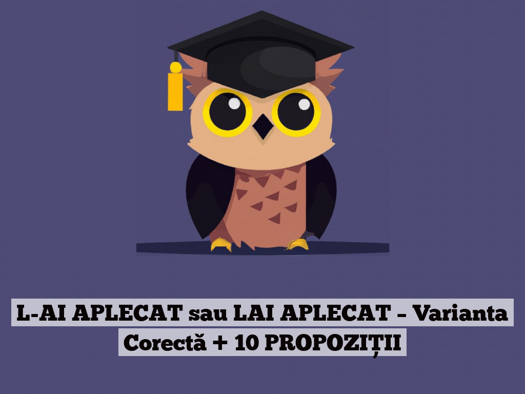 L-AI APLECAT sau LAI APLECAT – Varianta Corectă + 10 PROPOZIȚII