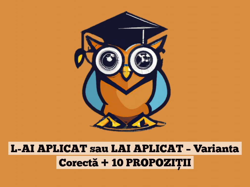 L-AI APLICAT sau LAI APLICAT – Varianta Corectă + 10 PROPOZIȚII