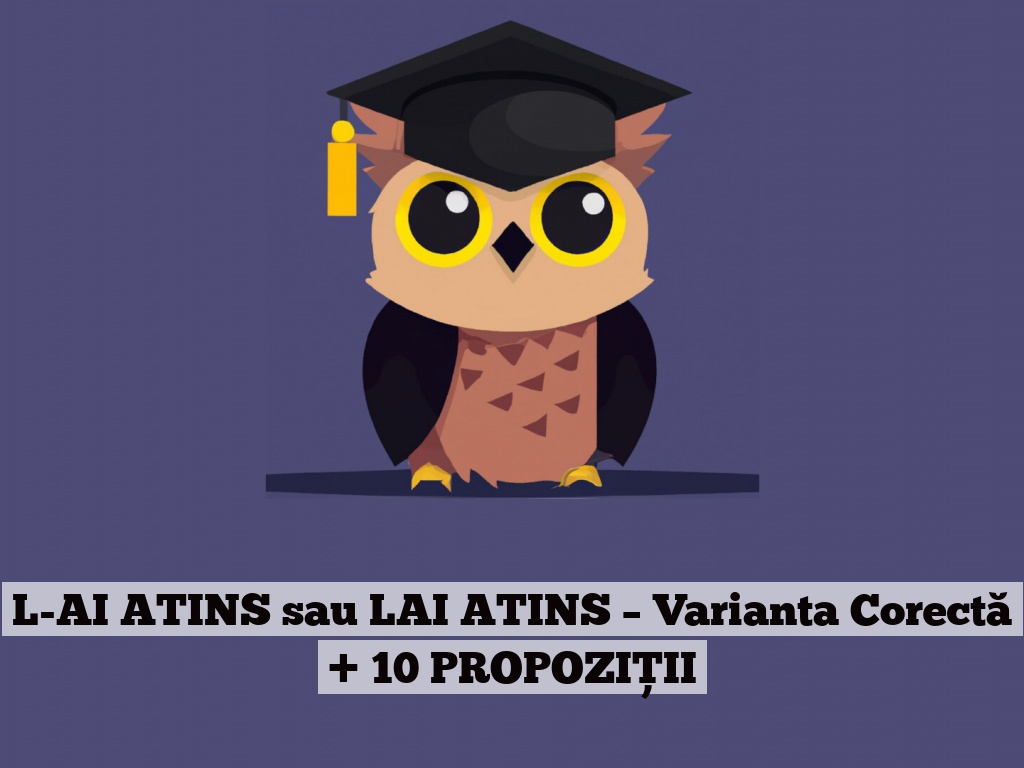 L-AI ATINS sau LAI ATINS – Varianta Corectă + 10 PROPOZIȚII