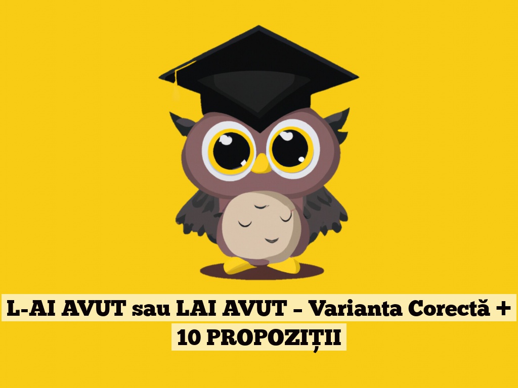 L-AI AVUT sau LAI AVUT – Varianta Corectă + 10 PROPOZIȚII