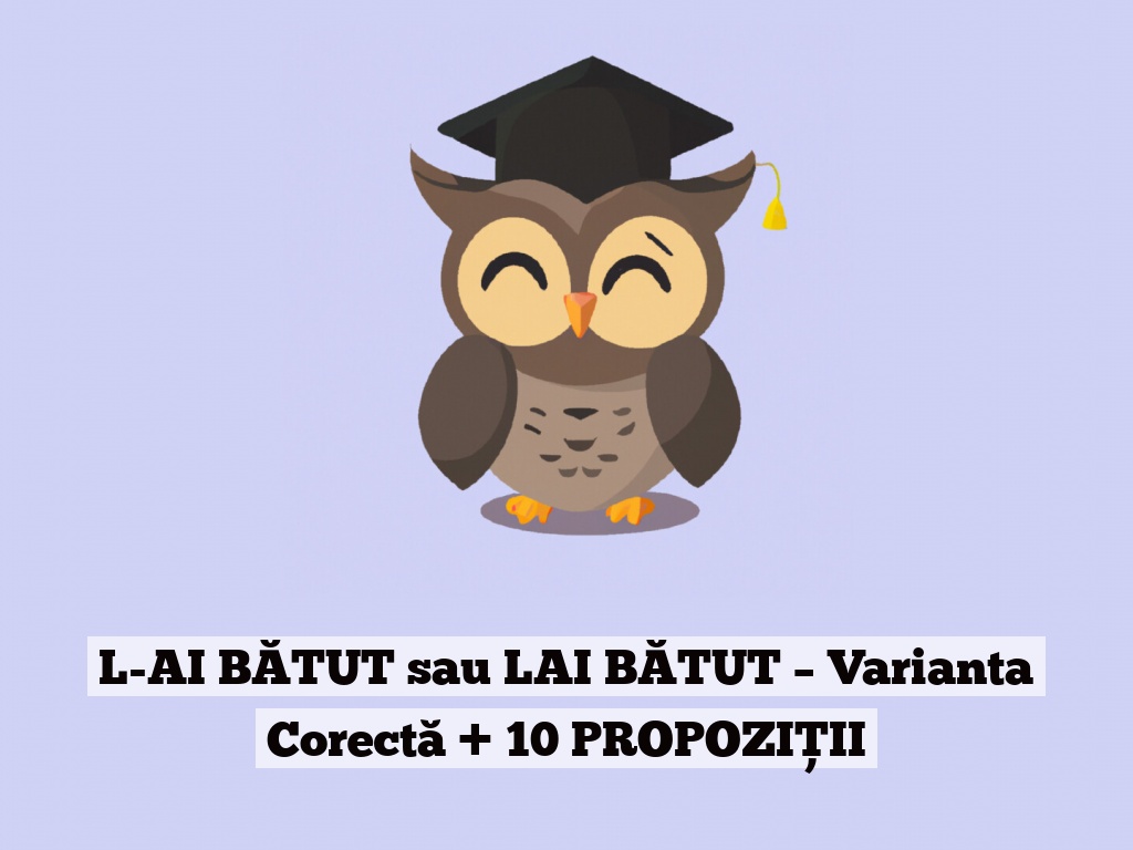 L-AI BĂTUT sau LAI BĂTUT – Varianta Corectă + 10 PROPOZIȚII