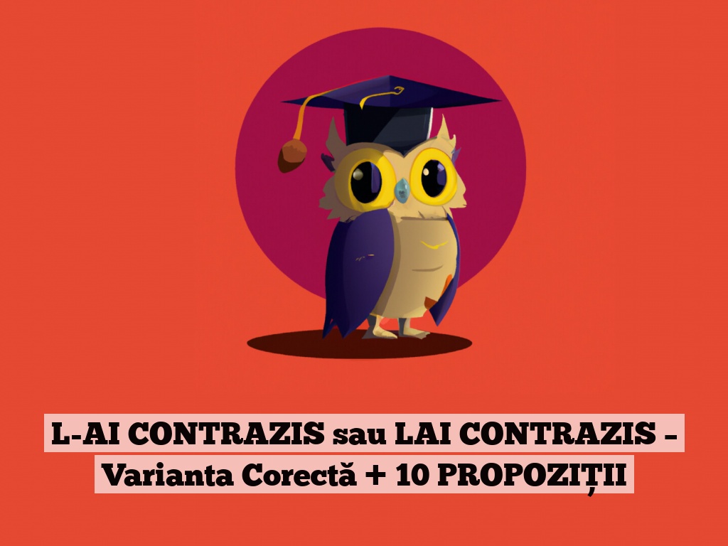 L-AI CONTRAZIS sau LAI CONTRAZIS – Varianta Corectă + 10 PROPOZIȚII